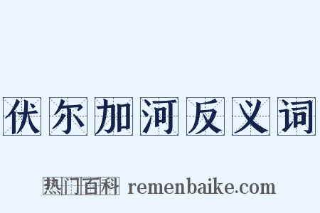 伏尔加河反义词是什么意思的图片